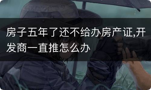 房子五年了还不给办房产证,开发商一直推怎么办