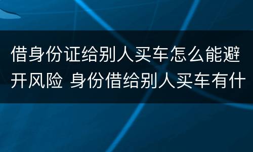 借身份证给别人买车怎么能避开风险 身份借给别人买车有什么风险