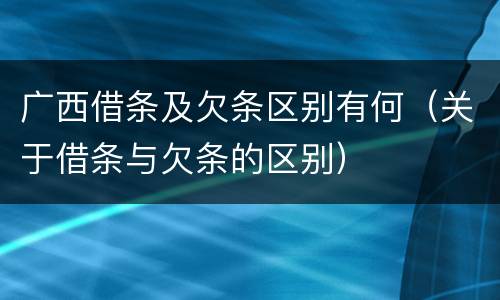 广西借条及欠条区别有何（关于借条与欠条的区别）