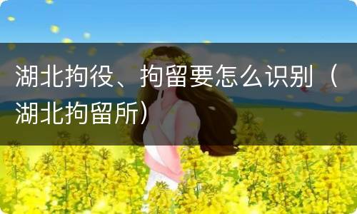 湖北拘役、拘留要怎么识别（湖北拘留所）