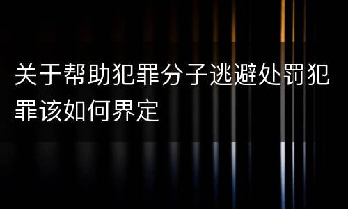 关于帮助犯罪分子逃避处罚犯罪该如何界定