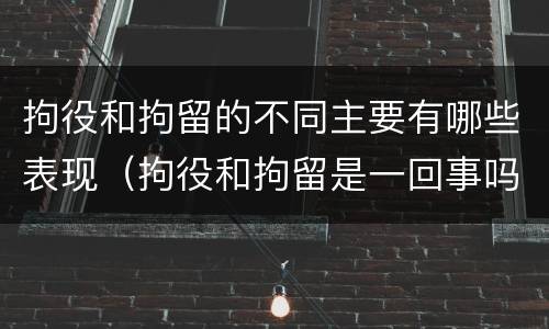 拘役和拘留的不同主要有哪些表现（拘役和拘留是一回事吗）