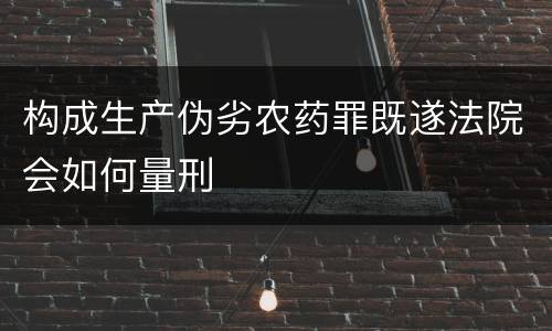 构成生产伪劣农药罪既遂法院会如何量刑