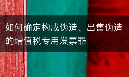 如何确定构成伪造、出售伪造的增值税专用发票罪