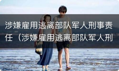 涉嫌雇用逃离部队军人刑事责任（涉嫌雇用逃离部队军人刑事责任怎么处理）