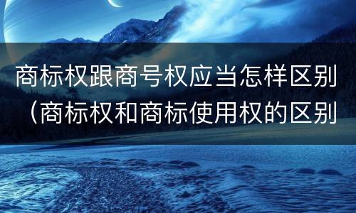 商标权跟商号权应当怎样区别（商标权和商标使用权的区别）