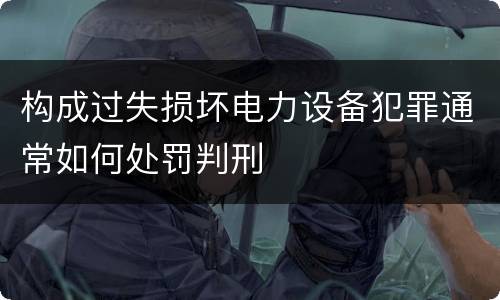 构成过失损坏电力设备犯罪通常如何处罚判刑