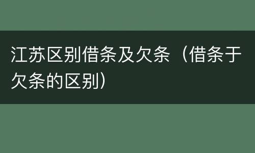 江苏区别借条及欠条（借条于欠条的区别）