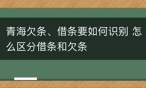 青海欠条、借条要如何识别 怎么区分借条和欠条