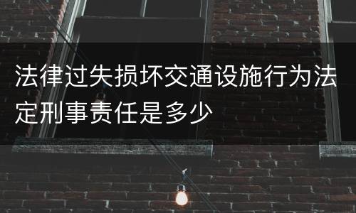 法律过失损坏交通设施行为法定刑事责任是多少