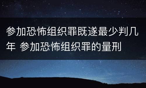 参加恐怖组织罪既遂最少判几年 参加恐怖组织罪的量刑