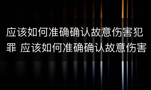 应该如何准确确认故意伤害犯罪 应该如何准确确认故意伤害犯罪罪名