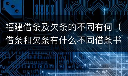 福建借条及欠条的不同有何（借条和欠条有什么不同借条书写）