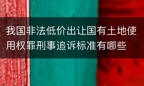 我国非法低价出让国有土地使用权罪刑事追诉标准有哪些