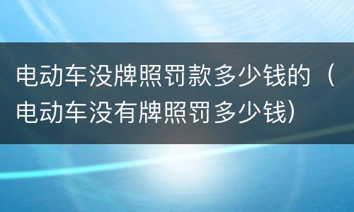 电动车没牌照罚款多少钱的（电动车没有牌照罚多少钱）