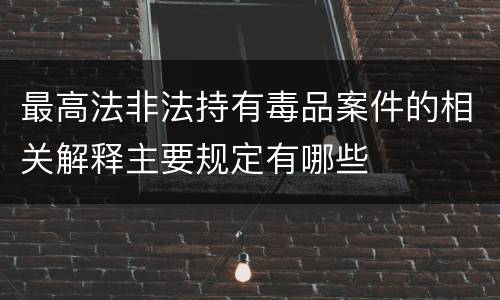 最高法非法持有毒品案件的相关解释主要规定有哪些