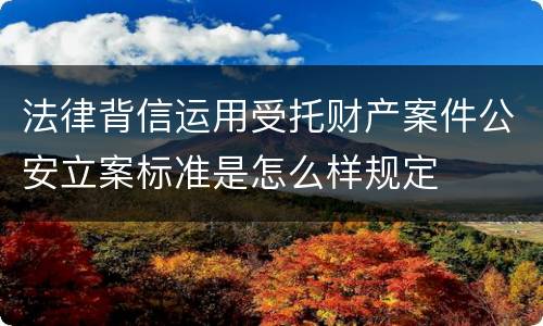 法律背信运用受托财产案件公安立案标准是怎么样规定