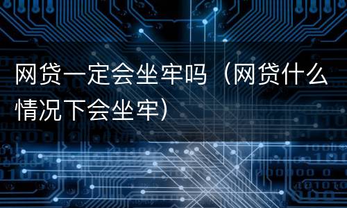 网贷一定会坐牢吗（网贷什么情况下会坐牢）