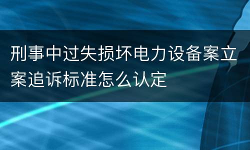 刑事中过失损坏电力设备案立案追诉标准怎么认定