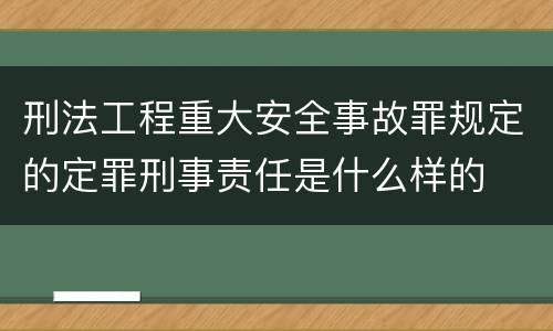 刑法工程重大安全事故罪规定的定罪刑事责任是什么样的