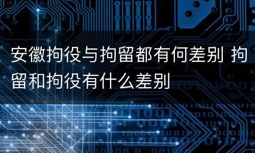 安徽拘役与拘留都有何差别 拘留和拘役有什么差别