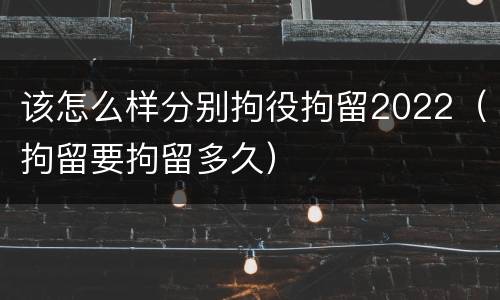 该怎么样分别拘役拘留2022（拘留要拘留多久）