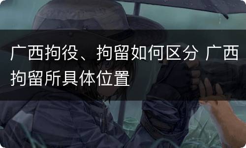 广西拘役、拘留如何区分 广西拘留所具体位置
