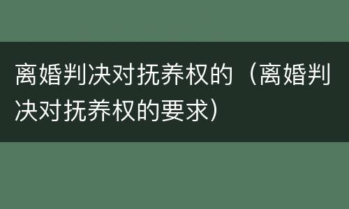 离婚判决对抚养权的（离婚判决对抚养权的要求）