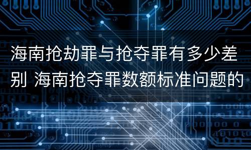 海南抢劫罪与抢夺罪有多少差别 海南抢夺罪数额标准问题的规定