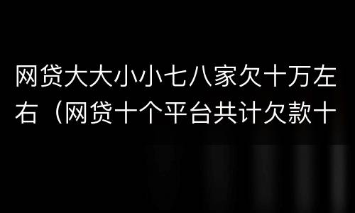 网贷大大小小七八家欠十万左右（网贷十个平台共计欠款十几万还不上要坐牢吗）