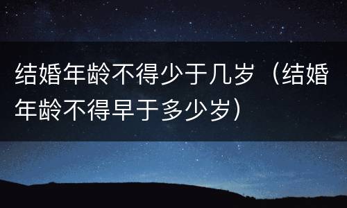 结婚年龄不得少于几岁（结婚年龄不得早于多少岁）