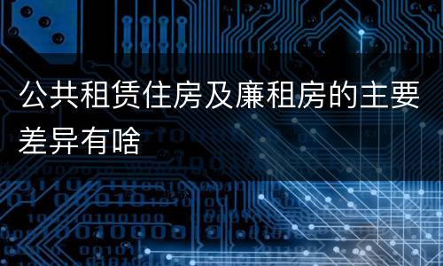 公共租赁住房及廉租房的主要差异有啥