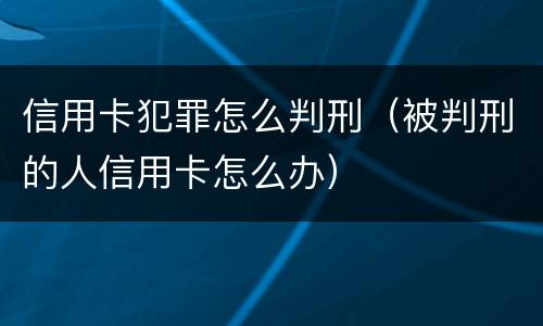信用卡犯罪怎么判刑（被判刑的人信用卡怎么办）