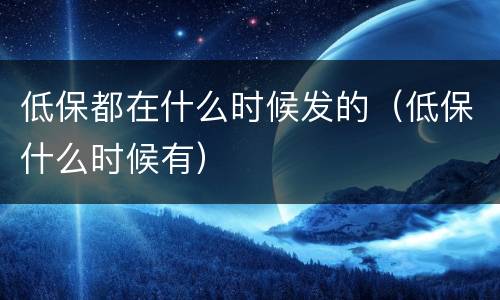低保都在什么时候发的（低保什么时候有）