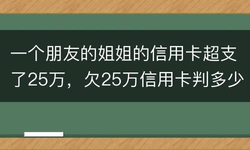 一个朋友的姐姐的信用卡超支了25万，欠25万信用卡判多少年