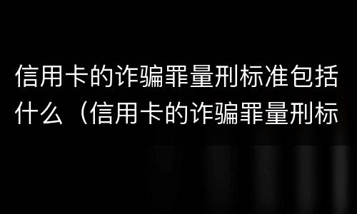 信用卡的诈骗罪量刑标准包括什么（信用卡的诈骗罪量刑标准包括什么）