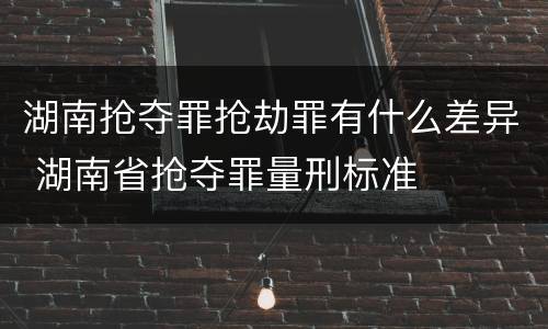 湖南抢夺罪抢劫罪有什么差异 湖南省抢夺罪量刑标准