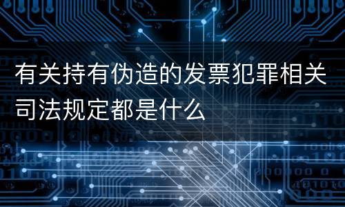 有关持有伪造的发票犯罪相关司法规定都是什么