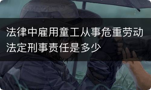 法律中雇用童工从事危重劳动法定刑事责任是多少