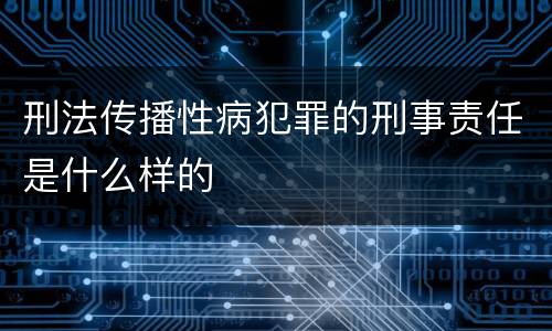 刑法传播性病犯罪的刑事责任是什么样的