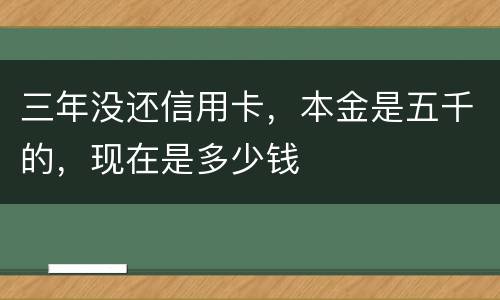 三年没还信用卡，本金是五千的，现在是多少钱