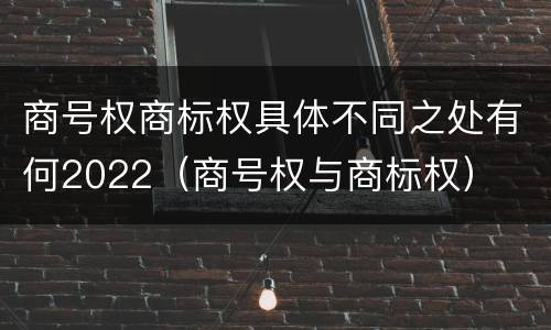 商号权商标权具体不同之处有何2022（商号权与商标权）