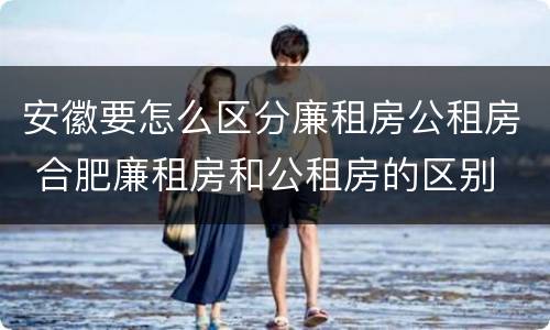 安徽要怎么区分廉租房公租房 合肥廉租房和公租房的区别