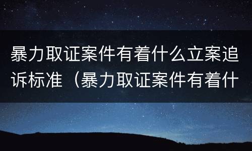 暴力取证案件有着什么立案追诉标准（暴力取证案件有着什么立案追诉标准）