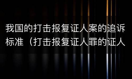 我国的打击报复证人案的追诉标准（打击报复证人罪的证人范围）