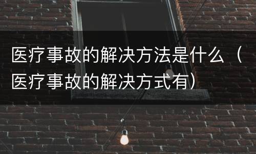 医疗事故的解决方法是什么（医疗事故的解决方式有）