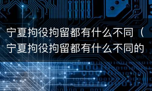 宁夏拘役拘留都有什么不同（宁夏拘役拘留都有什么不同的）