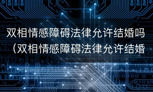 双相情感障碍法律允许结婚吗（双相情感障碍法律允许结婚吗）