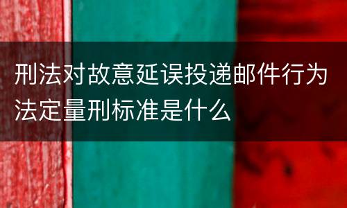 刑法对故意延误投递邮件行为法定量刑标准是什么