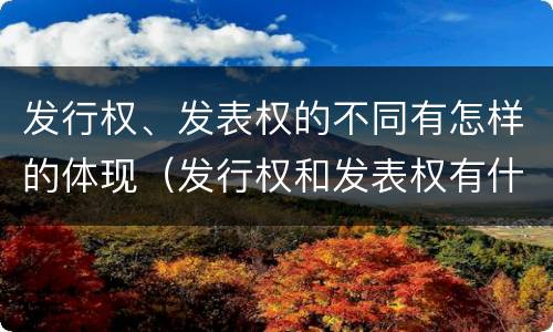 发行权、发表权的不同有怎样的体现（发行权和发表权有什么区别）